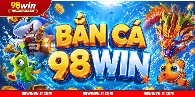 Bắn cá 98WIN - Nơi anh em thỏa mãn đam mê với đại dương