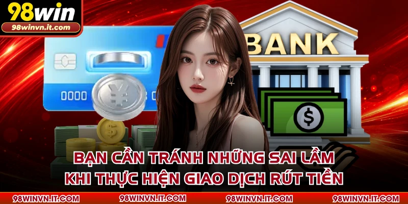 Bạn cần tránh những sai lầm khi thực hiện giao dịch rút tiền