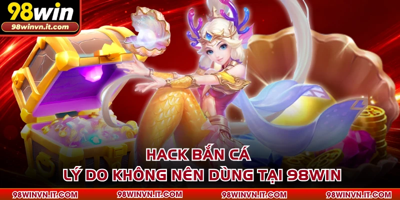 Hack Bắn Cá - Lý Do Không Nên Dùng Tại 98WIN